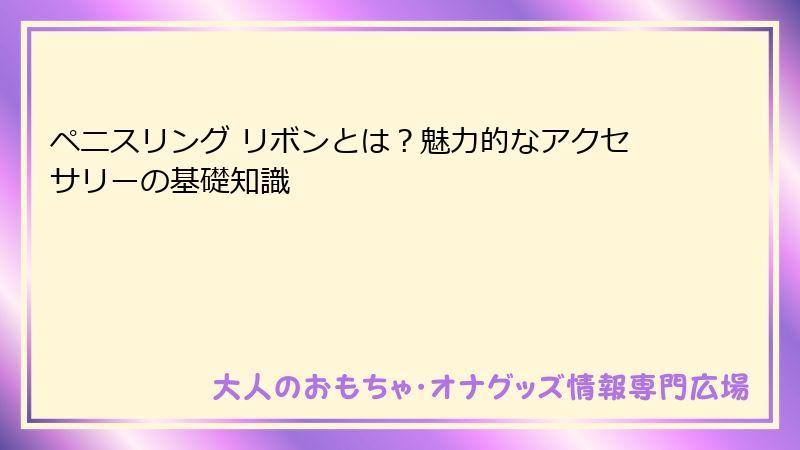 ペニスリング リボンとは?魅力的なアクセサリーの基礎知識
