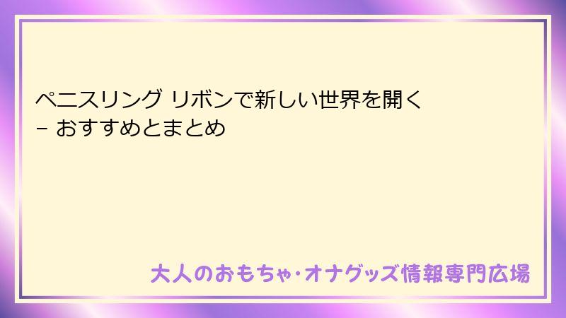 ペニスリング リボンで新しい世界を開く – おすすめとまとめ