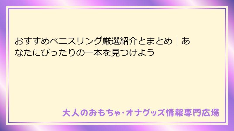 おすすめペニスリング厳選紹介とまとめ｜あなたにぴったりの一本を見つけよう