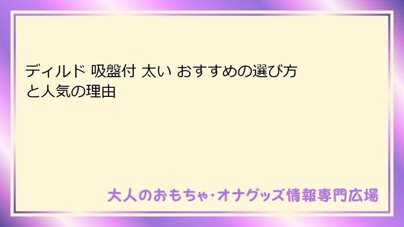 ディルド 吸盤付 太い おすすめの選び方と人気の理由