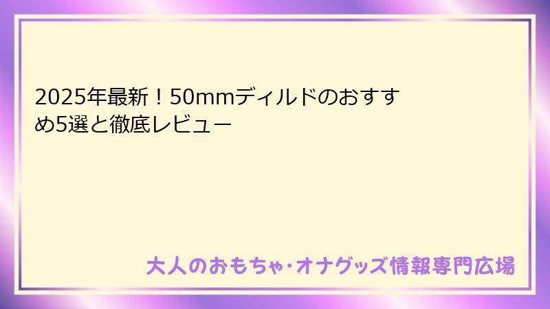 2025年最新!50mmディルドのおすすめ5選と徹底レビュー