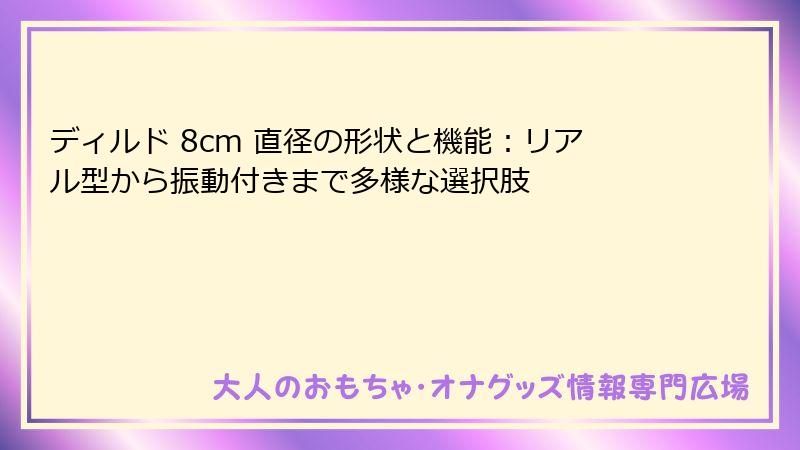 ディルド 8cm 直径の形状と機能：リアル型から振動付きまで多様な選択肢