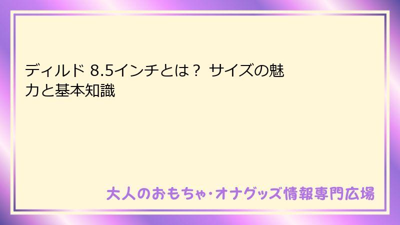 ディルド 8.5インチとは？ サイズの魅力と基本知識