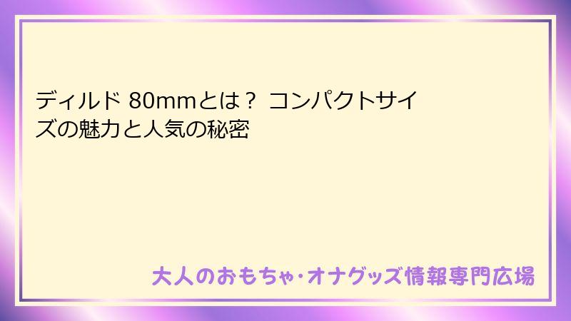 ディルド 80mmとは？ コンパクトサイズの魅力と人気の秘密