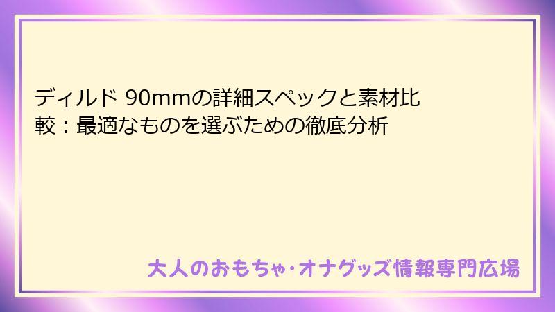 ディルド 90mmの詳細スペックと素材比較:最適なものを選ぶための徹底分析