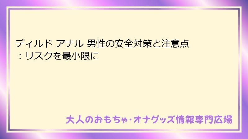 ディルド アナル 男性の安全対策と注意点：リスクを最小限に
