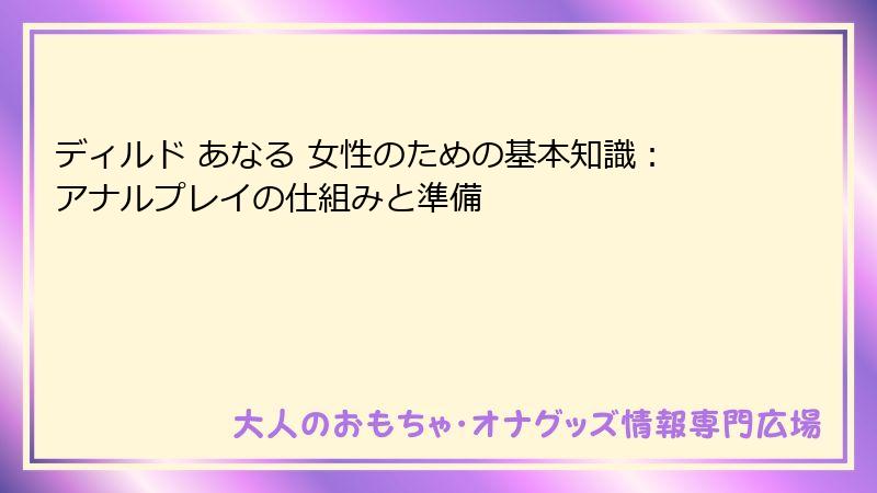 ディルド あなる 女性のための基本知識:アナルプレイの仕組みと準備
