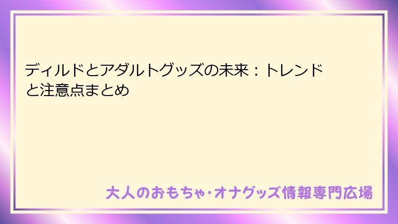 ディルドとアダルトグッズの未来：トレンドと注意点まとめ
