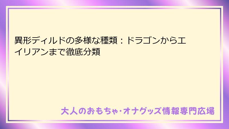 異形ディルドの多様な種類：ドラゴンからエイリアンまで徹底分類