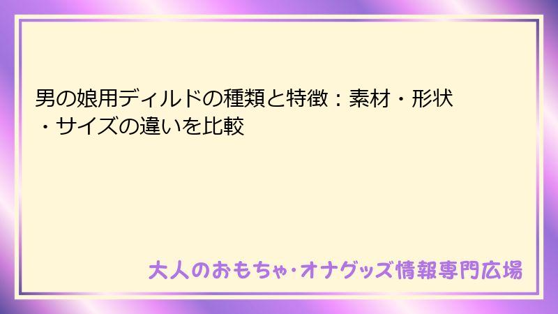 男の娘用ディルドの種類と特徴:素材・形状・サイズの違いを比較
