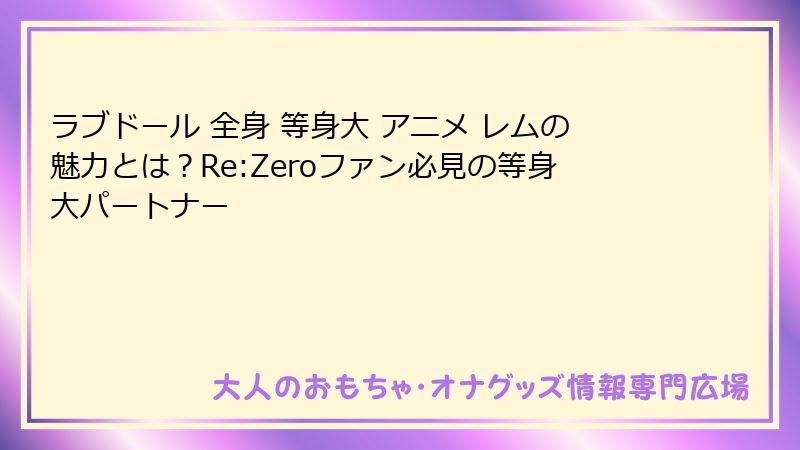 ラブドール 全身 等身大 アニメ レムの魅力とは?Re:Zeroファン必見の等身大パートナー