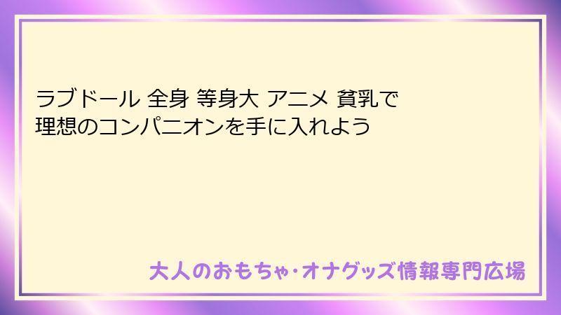 ラブドール 全身 等身大 アニメ 貧乳で理想のコンパニオンを手に入れよう