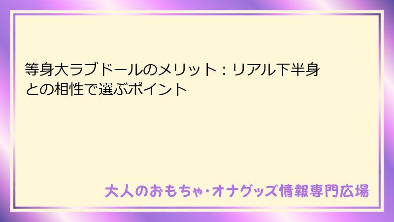 等身大ラブドールのメリット:リアル下半身との相性で選ぶポイント