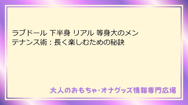 ラブドール 下半身 リアル 等身大のメンテナンス術:長く楽しむための秘訣