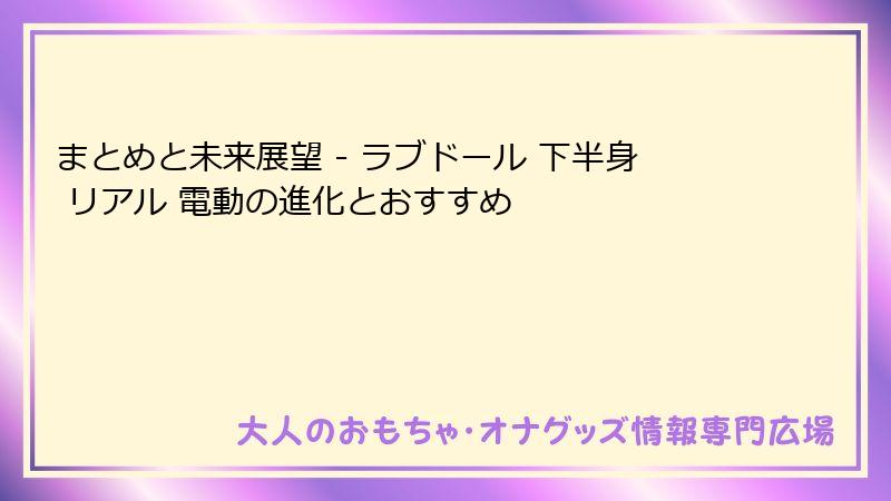 まとめと未来展望 - ラブドール 下半身 リアル 電動の進化とおすすめ