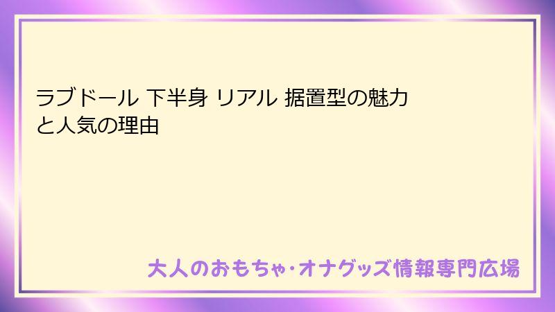 ラブドール 下半身 リアル 据置型の魅力と人気の理由