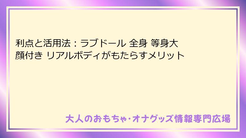 利点と活用法：ラブドール 全身 等身大 顔付き リアルボディがもたらすメリット