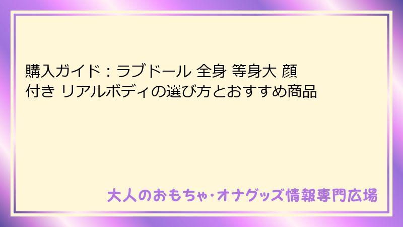購入ガイド：ラブドール 全身 等身大 顔付き リアルボディの選び方とおすすめ商品