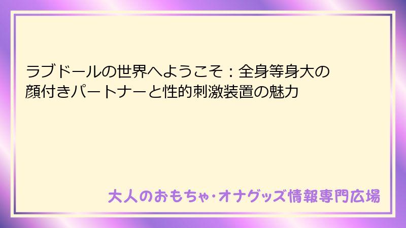 ラブドールの世界へようこそ：全身等身大の顔付きパートナーと性的刺激装置の魅力