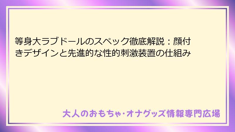 等身大ラブドールのスペック徹底解説：顔付きデザインと先進的な性的刺激装置の仕組み