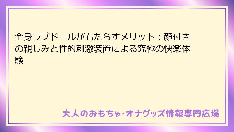 全身ラブドールがもたらすメリット：顔付きの親しみと性的刺激装置による究極の快楽体験