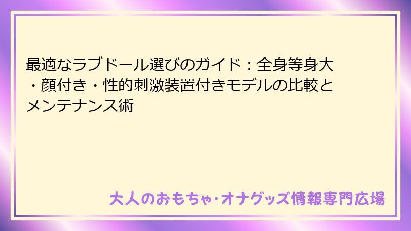 最適なラブドール選びのガイド：全身等身大・顔付き・性的刺激装置付きモデルの比較とメンテナンス術