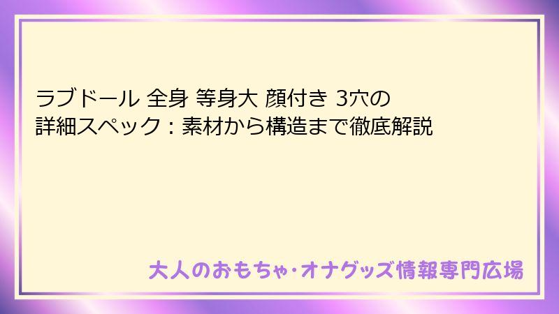 ラブドール 全身 等身大 顔付き 3穴の詳細スペック:素材から構造まで徹底解説