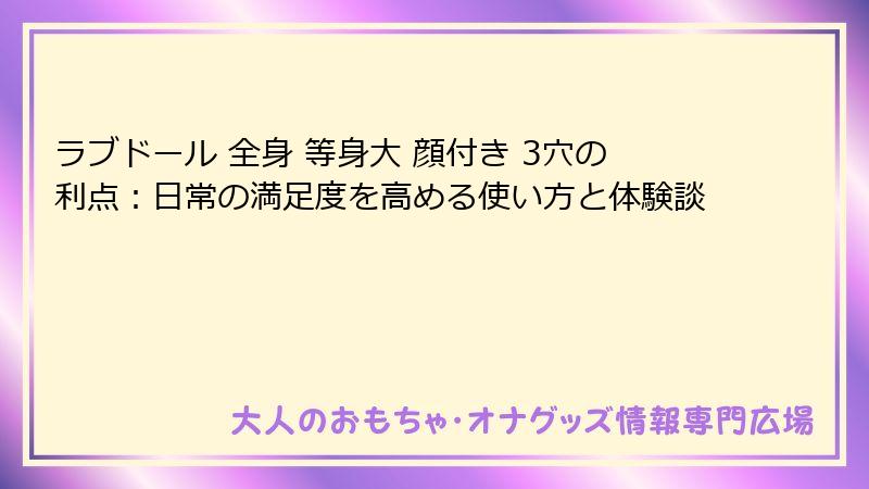ラブドール 全身 等身大 顔付き 3穴の利点:日常の満足度を高める使い方と体験談