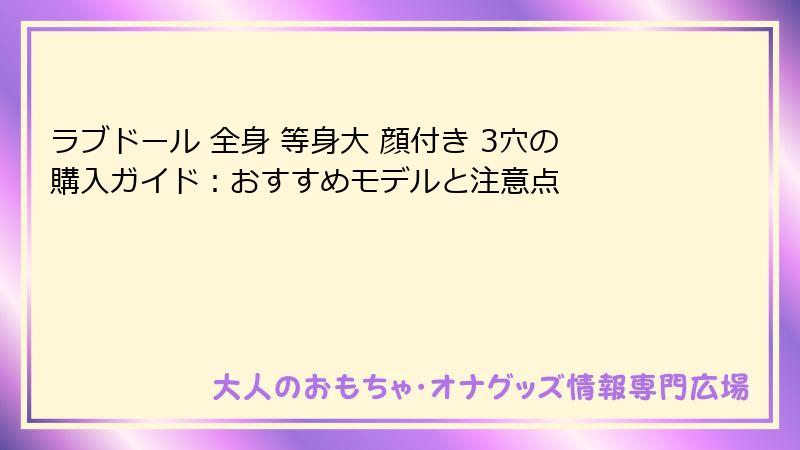 ラブドール 全身 等身大 顔付き 3穴の購入ガイド:おすすめモデルと注意点