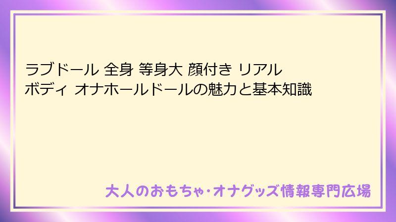 ラブドール 全身 等身大 顔付き リアルボディ オナホールドールの魅力と基本知識