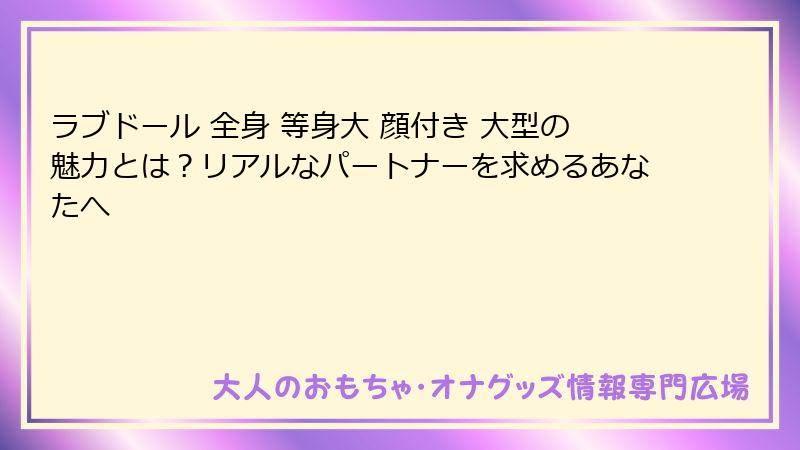 ラブドール 全身 等身大 顔付き 大型の魅力とは?リアルなパートナーを求めるあなたへ