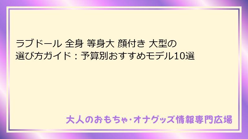 ラブドール 全身 等身大 顔付き 大型の選び方ガイド:予算別おすすめモデル10選