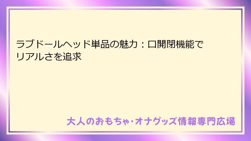 ラブドールヘッド単品の魅力：口開閉機能でリアルさを追求