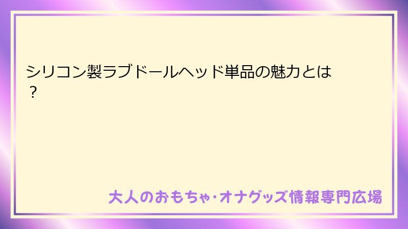 シリコン製ラブドールヘッド単品の魅力とは?