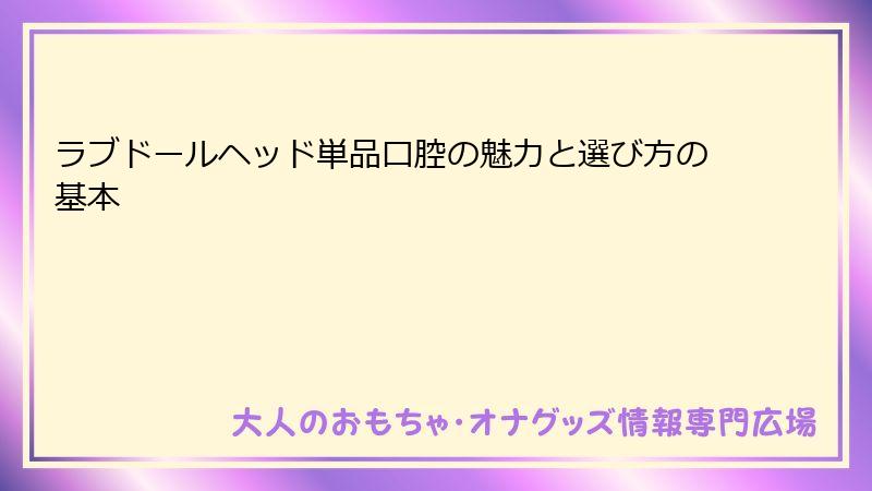 ラブドールヘッド単品口腔の魅力と選び方の基本