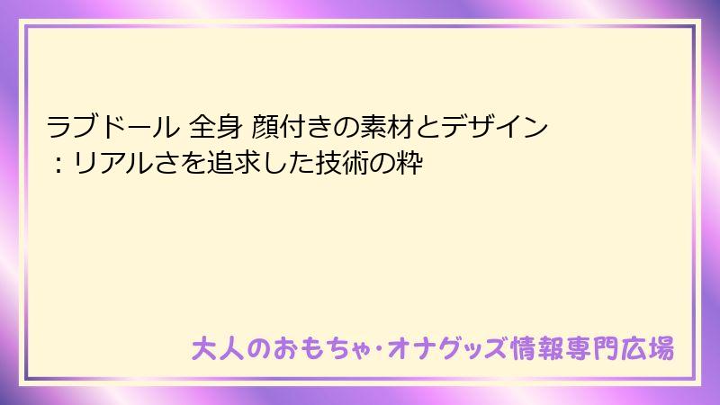 ラブドール 全身 顔付きの素材とデザイン：リアルさを追求した技術の粋