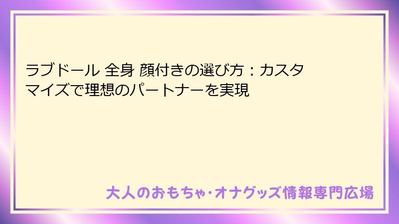 ラブドール 全身 顔付きの選び方：カスタマイズで理想のパートナーを実現