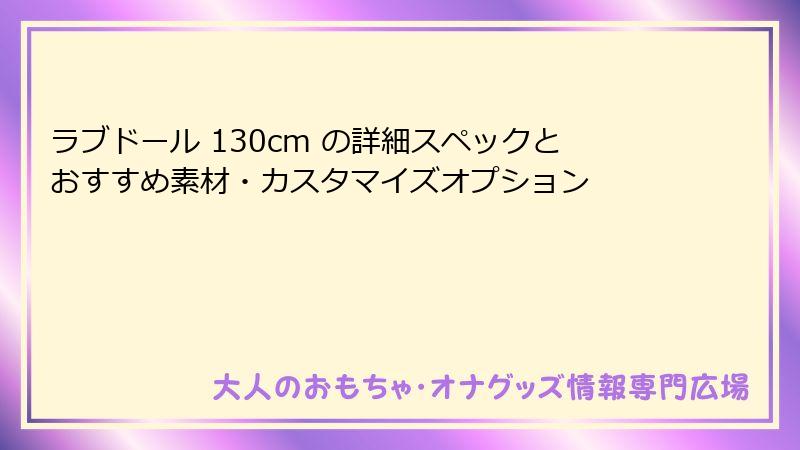 ラブドール 130cm の詳細スペックとおすすめ素材・カスタマイズオプション