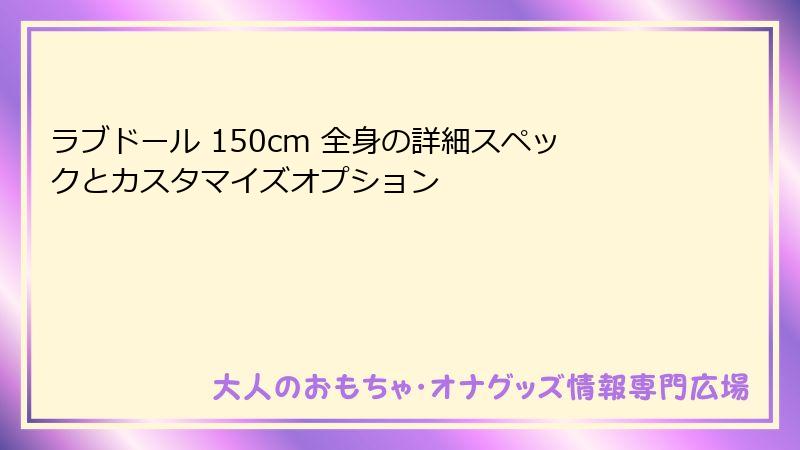 ラブドール 150cm 全身の詳細スペックとカスタマイズオプション