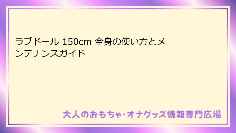 ラブドール 150cm 全身の使い方とメンテナンスガイド
