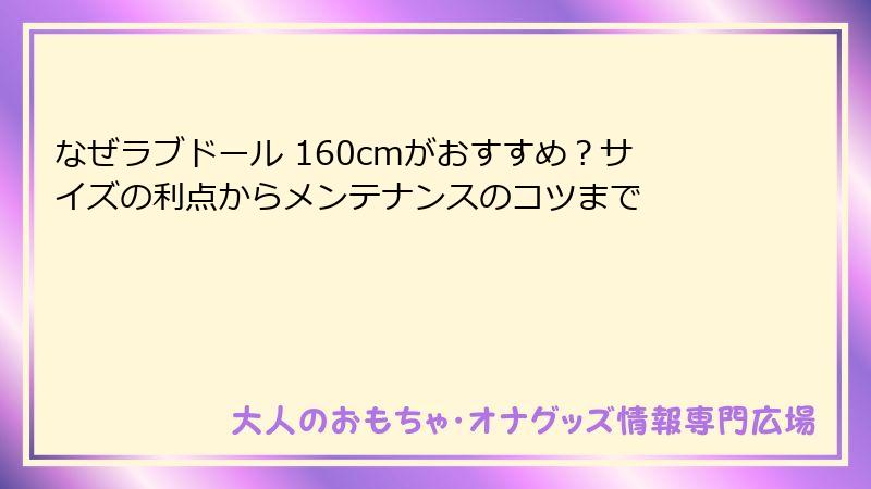 なぜラブドール 160cmがおすすめ？サイズの利点からメンテナンスのコツまで