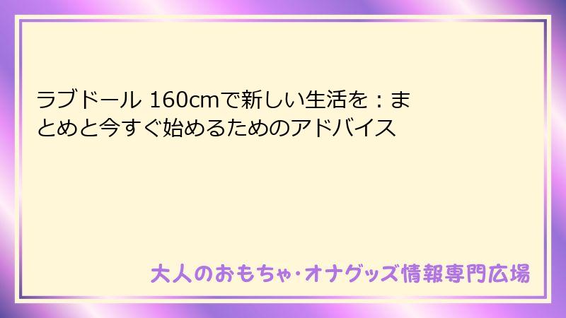 ラブドール 160cmで新しい生活を：まとめと今すぐ始めるためのアドバイス