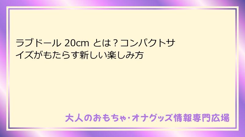 ラブドール 20cm とは？コンパクトサイズがもたらす新しい楽しみ方