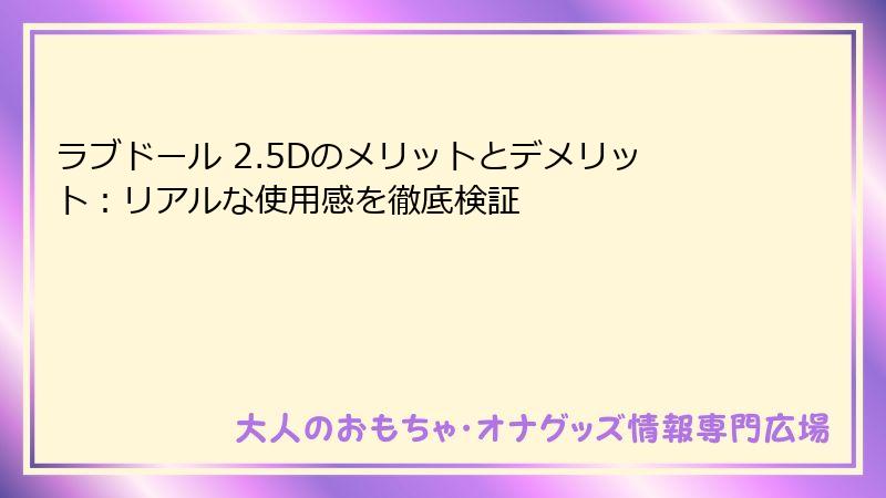ラブドール 2.5Dのメリットとデメリット：リアルな使用感を徹底検証
