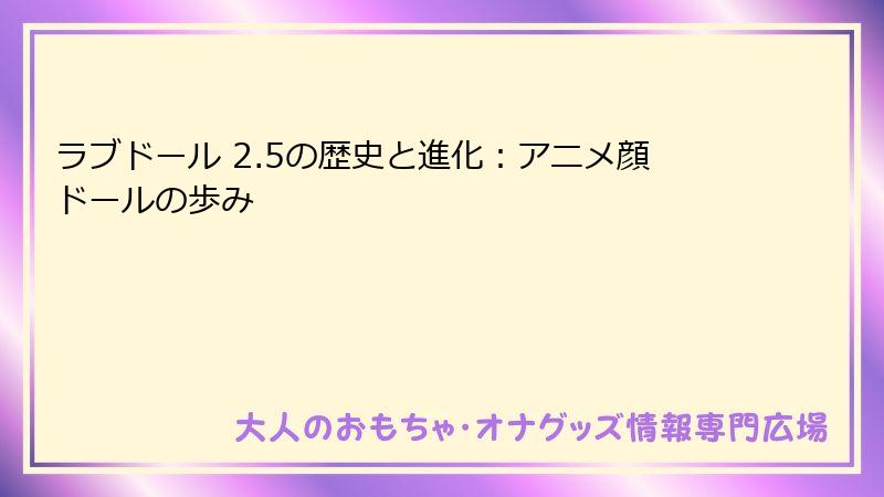 ラブドール 2.5の歴史と進化:アニメ顔ドールの歩み