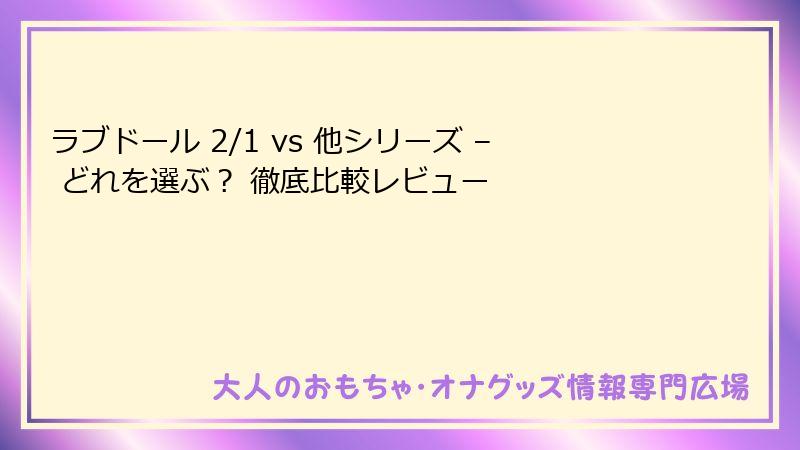 ラブドール 2/1 vs 他シリーズ – どれを選ぶ? 徹底比較レビュー