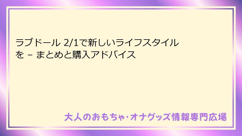 ラブドール 2/1で新しいライフスタイルを – まとめと購入アドバイス