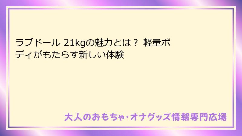 ラブドール 21kgの魅力とは？ 軽量ボディがもたらす新しい体験