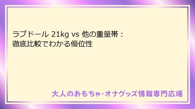 ラブドール 21kg vs 他の重量帯：徹底比較でわかる優位性