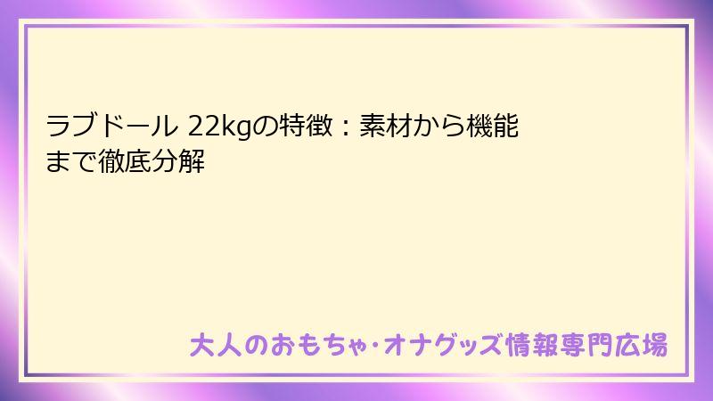ラブドール 22kgの特徴：素材から機能まで徹底分解